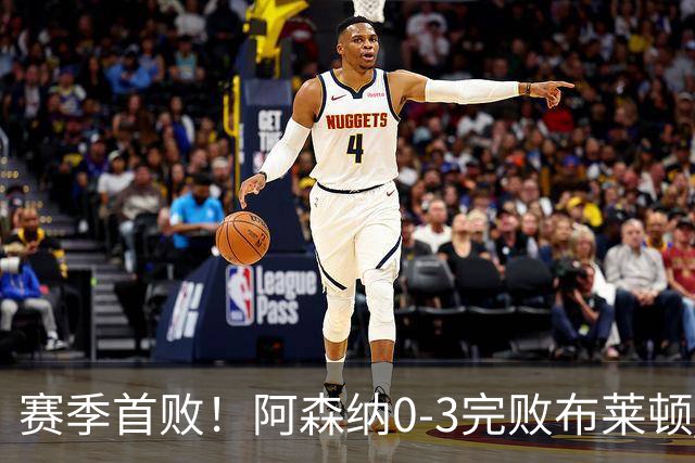 赛季首败！阿森纳0-3完败布莱顿 拉亚两遭远射破门 哈弗茨失单刀