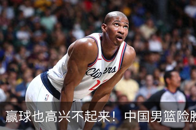 赢球也高兴不起来！中国男篮险胜沙特，2人0分 这样打怎么去夺冠？
